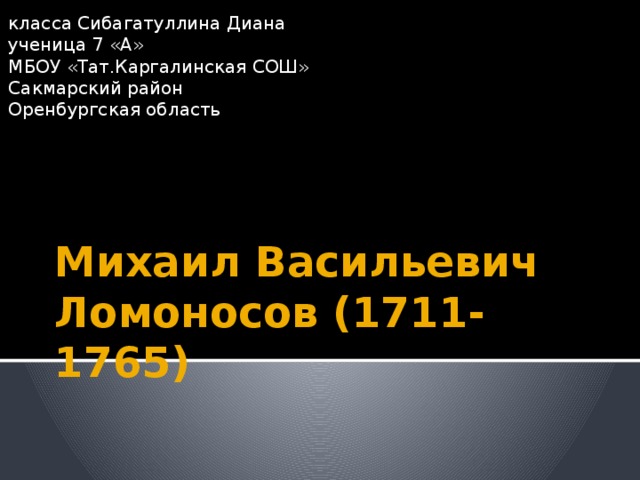 класса Сибагатуллина Диана ученица 7 «А» МБОУ «Тат.Каргалинская СОШ» Сакмарский район Оренбургская область Михаил Васильевич Ломоносов (1711-1765)