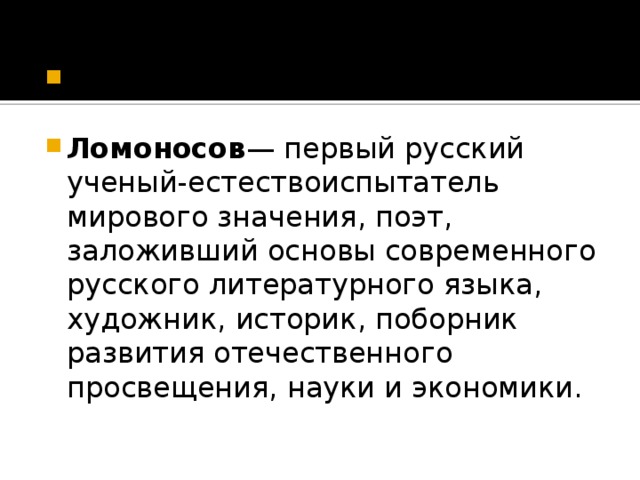 Михаил Васильевич Ломоносов  Ломоносов — первый русский ученый-естествоиспытатель мирового значения, поэт, заложивший основы современного русского литературного языка, художник, историк, поборник развития отечественного просвещения, науки и экономики.