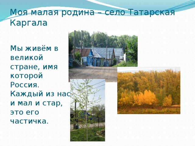 Моя малая родина – село Татарская Каргала Мы живём в великой стране, имя которой Россия. Каждый из нас, и мал и стар, это его частичка.