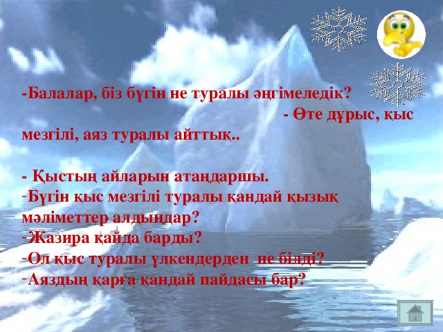 -Балалар, біз бүгін не туралы әңгімеледік? - Өте дұрыс, қыс мезгілі, аяз туралы айттық.. - Қыстың айларын атаңдаршы.