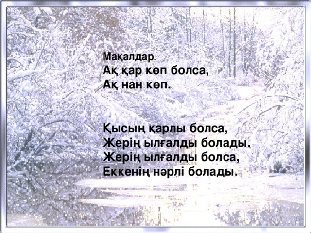 Мақалдар . Ақ қар көп болса, Ақ нан көп.   Қысың қарлы болса, Жерің ылғалды болады. Жерің ылғалды болса, Еккенің нәрлі болады.