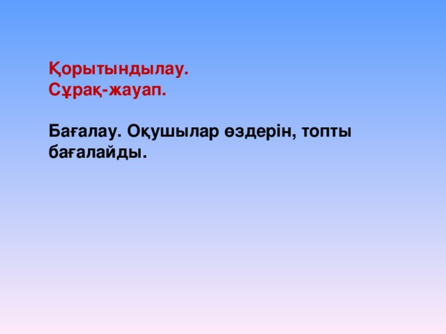 Қорытындылау. Сұрақ-жауап.  Бағалау. Оқушылар өздерін, топты бағалайды.