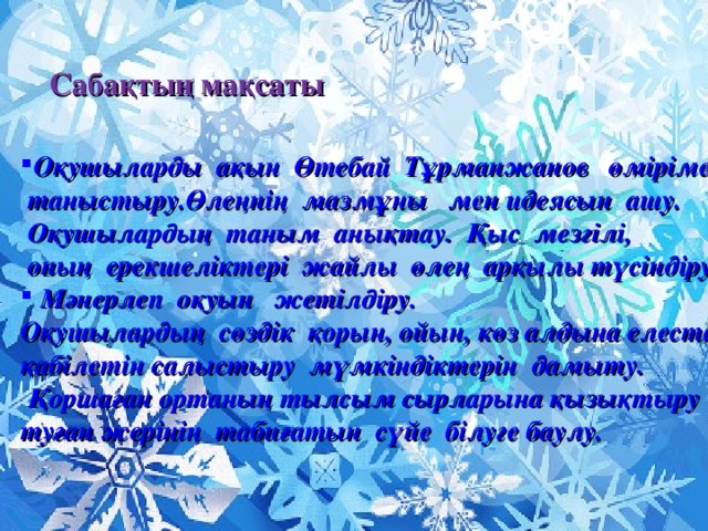 Сабақтың мақсаты  Оқушыларды  ақын Өтебай Тұрманжанов өмірімен  таныстыру.Өлеңнің мазмұны мен идеясын ашу.  Оқушылардың таным анықтау. Қыс мезгілі,  оның ерекшеліктері жайлы өлең арқылы түсіндіру.  Мәнерлеп оқуын жетілдіру.  Оқушылардың сөздік қорын, ойын, көз алдына елестету қабілетін салыстыру мүмкіндіктерін дамыту.  Қоршаған ортаның тылсым сырларына қызықтыру туған жерінің табиғатын сүйе білуге баулу.