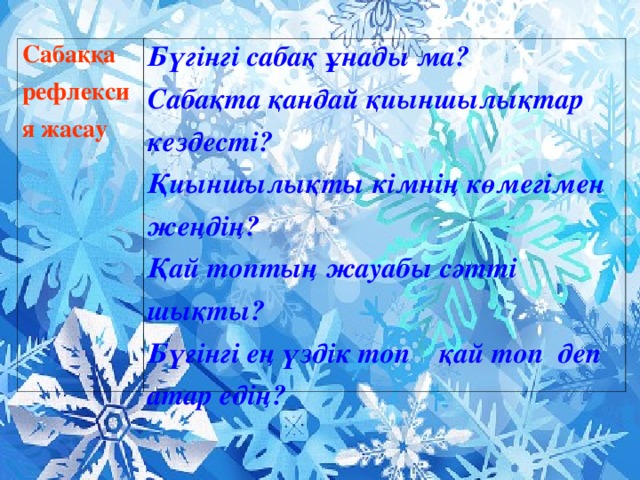 Сабаққа рефлексия жасау Бүгінгі сабақ ұнады ма? Сабақта қандай қиыншылықтар кездесті? Қиыншылықты кімнің көмегімен жеңдің? Қай топтың жауабы сәтті шықты? Бүгінгі ең үздік топ қай топ деп атар едің?