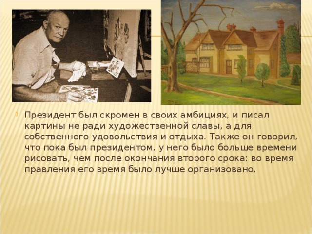 Президент был скромен в своих амбициях, и писал картины не ради художественной славы, а для собственного удовольствия и отдыха. Также он говорил, что пока был президентом, у него было больше времени рисовать, чем после окончания второго срока: во время правления его время было лучше организовано.