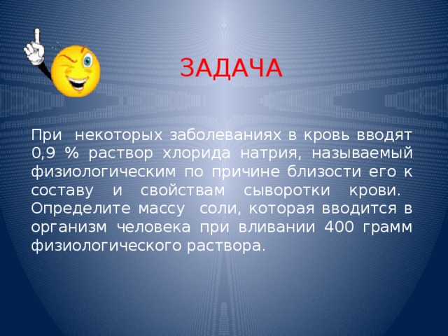 ЗАДАЧА При некоторых заболеваниях в кровь вводят 0,9 % раствор хлорида натрия, называемый физиологическим по причине близости его к составу и свойствам сыворотки крови.  Определите массу соли, которая вводится в организм человека при вливании 400 грамм физиологического раствора.