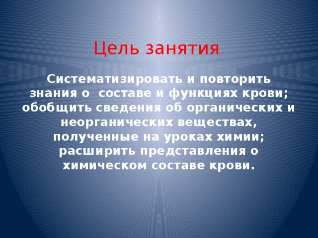 Цель занятия Систематизировать и повторить знания о составе и функциях крови; обобщить сведения об органических и неорганических веществах, полученные на уроках химии; расширить представления о химическом составе крови.