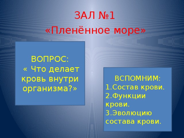 ЗАЛ №1 «Пленённое море» ВОПРОС:  « Что делает кровь внутри организма?» ВСПОМНИМ: 1.Состав крови. 2.Функции крови. 3.Эволюцию состава крови.