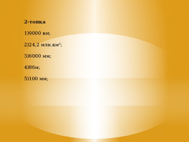 2-топқа  1)9000 км;  2)24,2 млн.км 2 ;  3)6000 мм; 4)86м; 5)100 мм;