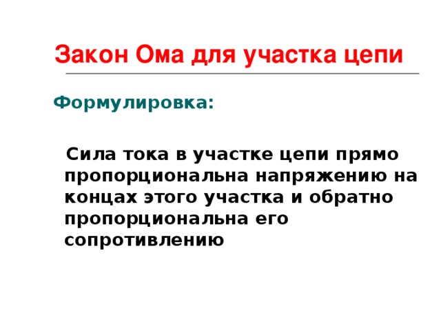 Закон Ома для участка цепи  Формулировка:   Сила тока в участке цепи прямо пропорциональна напряжению на концах этого участка и обратно пропорциональна его сопротивлению