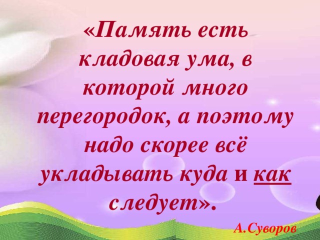 « Память есть кладовая ума, в которой много перегородок, а поэтому надо скорее всё укладывать куда и как следует ». А.Суворов