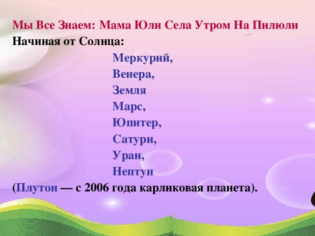 Мы Все Знаем:  Мама Юли Села Утром На Пилюли Начиная от Солнца:  Меркурий,  Венера,  Земля  Марс,  Юпитер,  Сатурн,  Уран,  Нептун ( Плутон — с 2006 года карликовая планета).