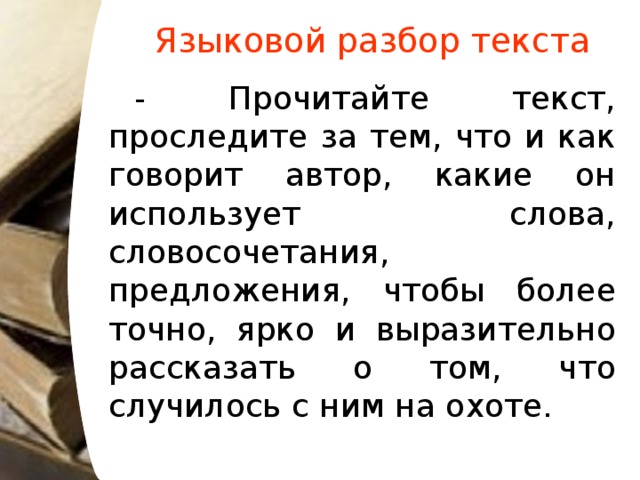 Языковой разбор текста - Прочитайте текст, проследите за тем, что и как говорит автор, какие он использует слова, словосочетания, предложения, чтобы более точно, ярко и выразительно рассказать о том, что случилось с ним на охоте.