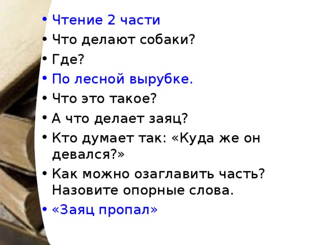 Чтение 2 части Что делают собаки? Где? По лесной вырубке. Что это такое? А что делает заяц? Кто думает так: «Куда же он девался?» Как можно озаглавить часть? Назовите опорные слова. «Заяц пропал»