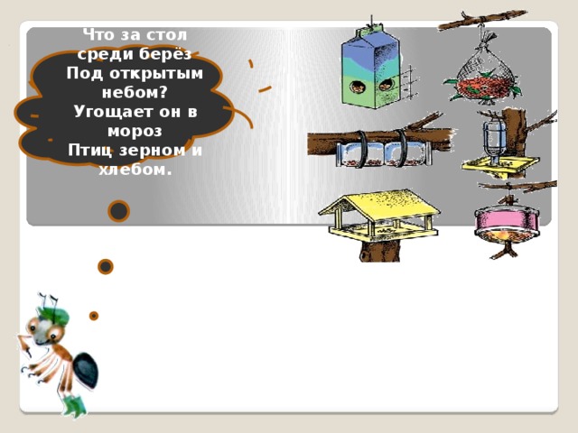 Что за стол среди берёз Под открытым небом? Угощает он в мороз Птиц зерном и хлебом.