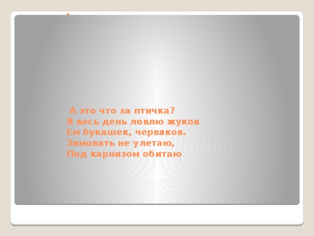 -          А это что за птичка?  Я весь день ловлю жуков  Ем букашек, червяков.  Зимовать не улетаю,  Под карнизом обитаю