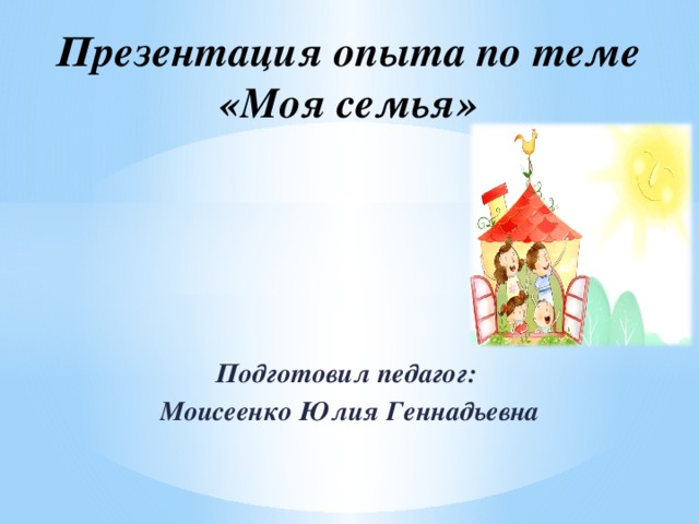 Презентация опыта по теме  «Моя семья» Подготовил педагог: Моисеенко Юлия Геннадьевна