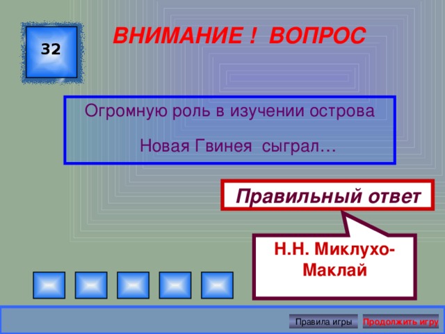 Н.Н. Миклухо-Маклай ВНИМАНИЕ ! ВОПРОС 32 Огромную роль в изучении острова Новая Гвинея сыграл… Правильный ответ Правила игры Продолжить игру