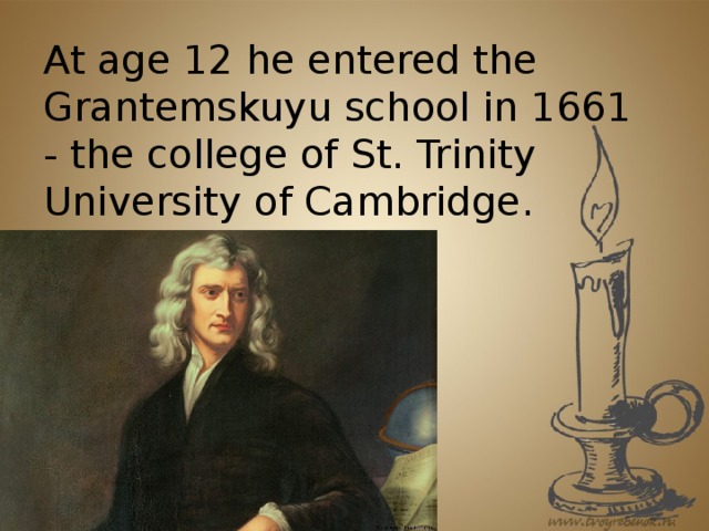At age 12 he entered the Grantemskuyu school in 1661 - the college of St. Trinity University of Cambridge. 12(twelve)