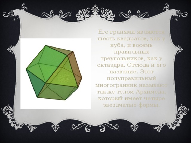 Его гранями являются шесть квадратов, как у куба, и восемь правильных треугольников, как у октаэдра. Отсюда и его название. Этот полуправильный многогранник называют также телом Архимеда, который имеет четыре звездчатые формы.