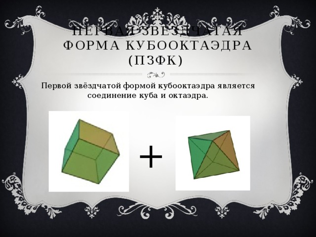 Первая звездчатая форма кубооктаэдра (ПЗФК) Первой звёздчатой формой кубооктаэдра является соединение куба и октаэдра. +