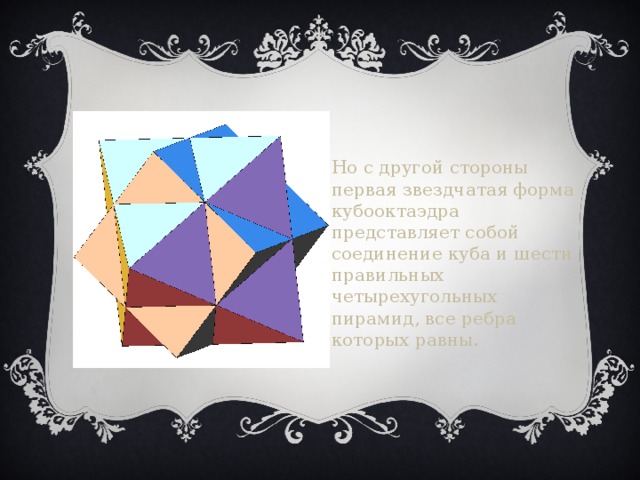 Но с другой стороны первая звездчатая форма кубооктаэдра представляет собой соединение куба и шести правильных четырехугольных пирамид, все ребра которых равны.