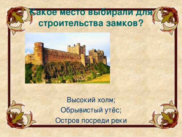 Какое место выбирали для строительства замков? Высокий холм; Обрывистый утёс; Остров посреди реки