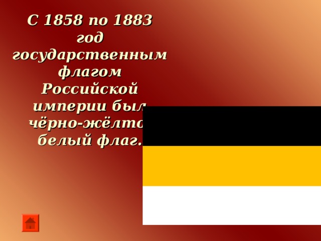 С 1858 по 1883 год государственным флагом Российской империи был чёрно-жёлто-белый флаг.