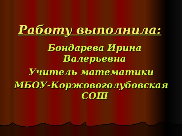 Работу выполнила:    Бондарева Ирина Валерьевна Учитель математики МБОУ-Коржовоголубовская СОШ