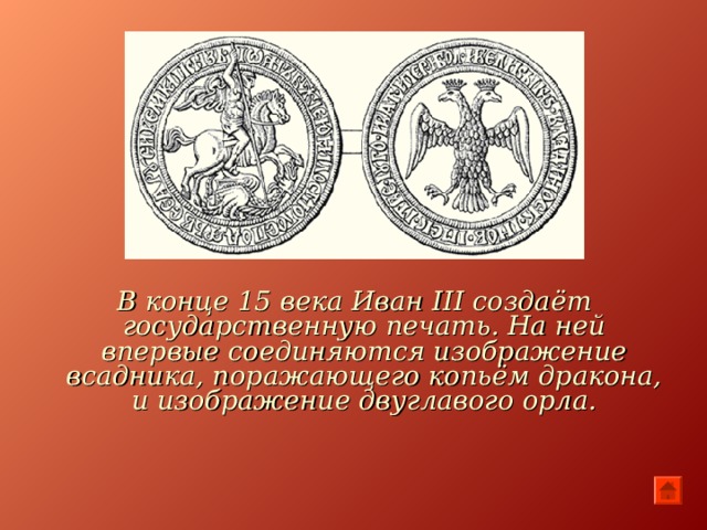 В конце 15 века Иван III создаёт государственную печать. На ней впервые соединяются изображение всадника, поражающего копьём дракона, и изображение двуглавого орла.