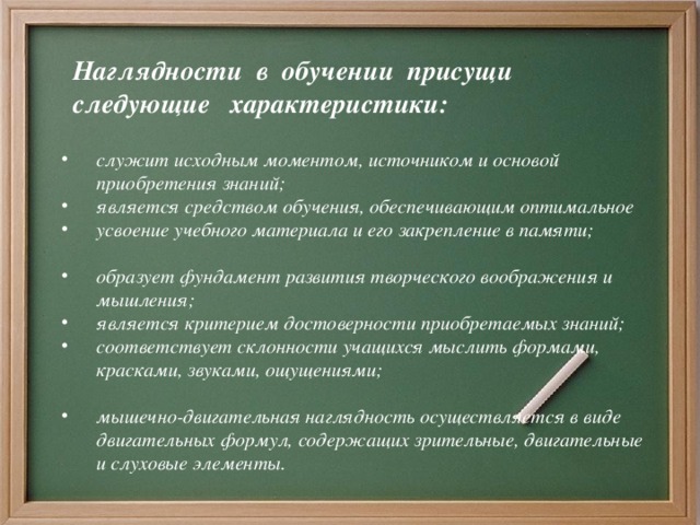 Наглядности в обучении присущи следующие характеристики:  служит исходным моментом, источником и основой приобретения знаний; является средством обучения, обеспечивающим оптимальное усвоение учебного материала и его закрепление в памяти;  образует фундамент развития творческого воображения и мышления; является критерием достоверности приобретаемых знаний; соответствует склонности учащихся мыслить формами, красками, звуками, ощущениями;