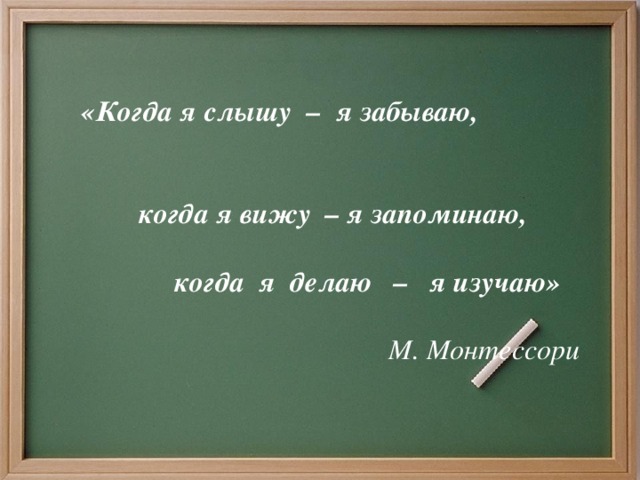 «Когда я слышу – я забываю,   когда я вижу – я запоминаю,   когда я делаю – я изучаю»   М. Монтессори