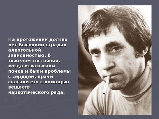 На протяжении долгих лет Высоцкий страдал алкогольной зависимостью. В тяжелом состоянии, когда отказывали почки и были проблемы с сердцем, врачи спасали его с помощью веществ наркотического ряда.