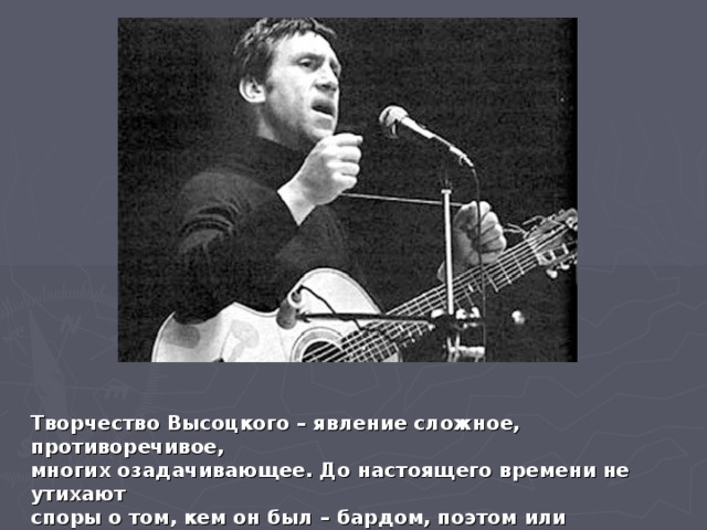 Творчество Высоцкого – явление сложное, противоречивое, многих озадачивающее. До настоящего времени не утихают споры о том, кем он был – бардом, поэтом или актером.