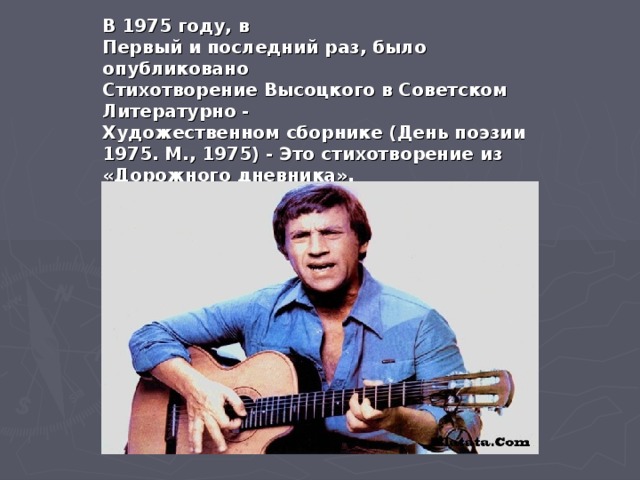 В 1975 году, в Первый и последний раз, было опубликовано Стихотворение Высоцкого в Советском Литературно - Художественном сборнике (День поэзии 1975. М., 1975) - Это стихотворение из «Дорожного дневника».