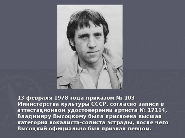 13 февраля 1978 года приказом № 103 Министерства культуры СССР, согласно записи в аттестационном удостоверении артиста № 17114, Владимиру Высоцкому была присвоена высшая категория вокалиста-солиста эстрады, после чего Высоцкий официально был признан певцом.