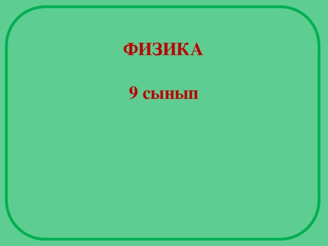 ФИЗИКА  9 сынып