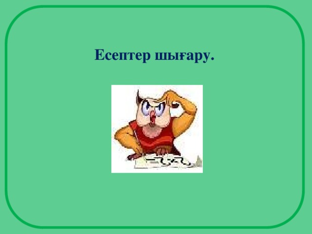 Есептер шығару.