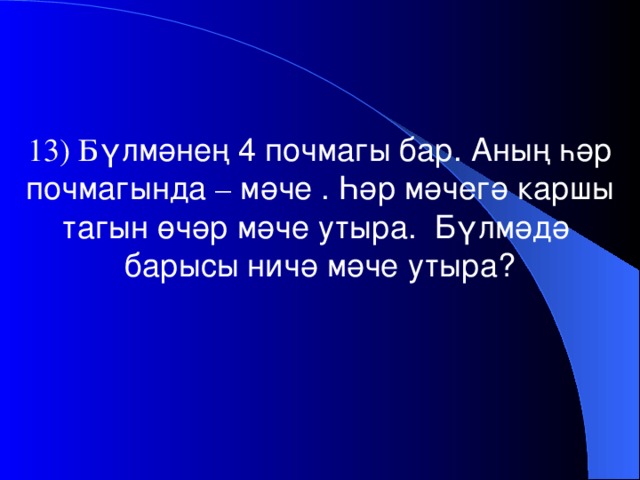 13) Б үлмәнең 4 почмагы бар. Аның һәр почмагында – мәче . Һәр мәчегә каршы тагын өчәр мәче утыра. Бүлмәдә барысы ничә мәче утыра?