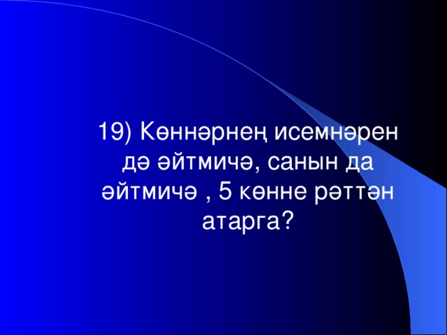 19) Көннәрнең исемнәрен дә әйтмичә, санын да әйтмичә , 5 көнне рәттән атарга?