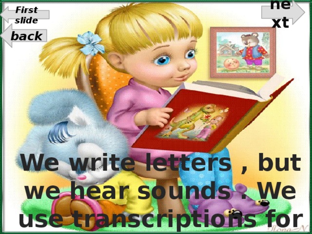 next First slide back We write letters , but we hear sounds . We use transcriptions for reading sounds correctly.