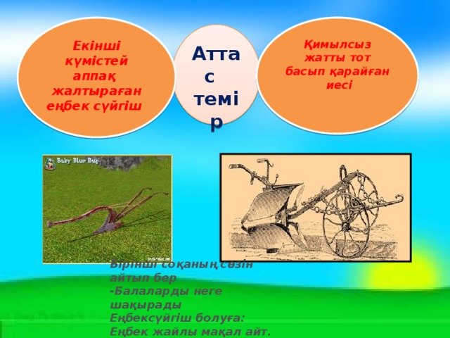 Қимылсыз жатты тот басып қарайған иесі Екінші күмістей аппақ жалтыраған еңбек сүйгіш  Аттас темір Бірінші соқаның сөзін айтып бер  -Балаларды неге шақырады Еңбексүйгіш болуға: Еңбек жайлы мақал айт.