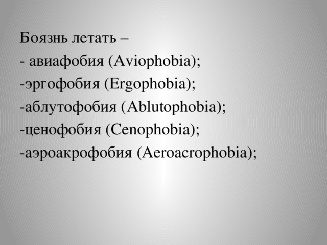 Боязнь летать – - авиафобия (Aviophobia); -эргофобия (Ergophobia); -аблутофобия (Ablutophobia); -ценофобия (Cenophobia); -аэроакрофобия (Aeroacrophobia);