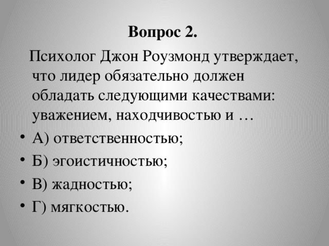 Вопрос 2.  Психолог Джон Роузмонд утверждает, что лидер обязательно должен обладать следующими качествами: уважением, находчивостью и …