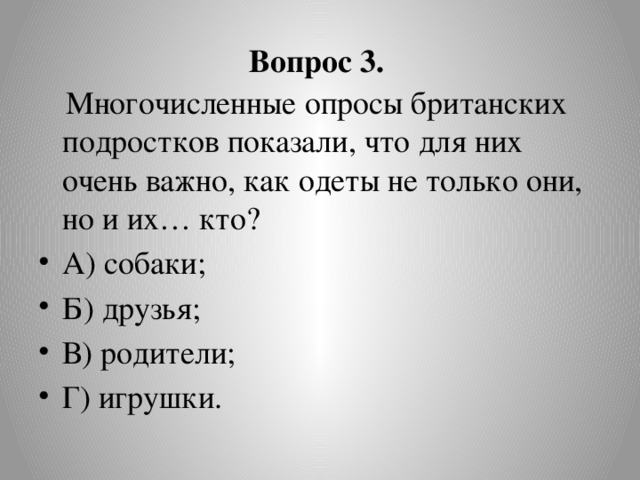 Вопрос 3.  Многочисленные опросы британских подростков показали, что для них очень важно, как одеты не только они, но и их… кто?