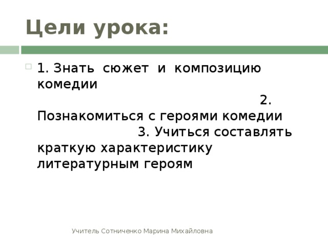 Цели урока: 1. Знать сюжет и композицию комедии 2. Познакомиться с героями комедии 3. Учиться составлять краткую характеристику литературным героям  Учитель Сотниченко Марина Михайловна