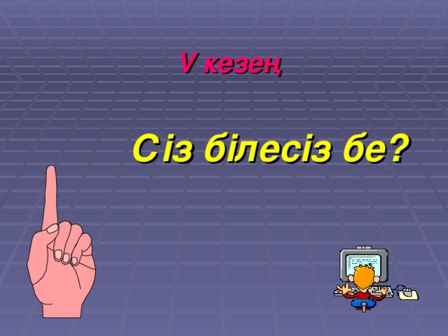 V кезең Сіз білесіз бе?