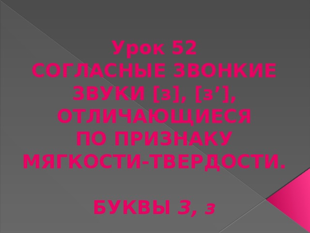 Урок 52  СОГЛАСНЫЕ ЗВОНКИЕ ЗВУКИ [з], [з’], ОТЛИЧАЮЩИЕСЯ  ПО ПРИЗНАКУ МЯГКОСТИ-ТВЕРДОСТИ.  БУКВЫ З, з