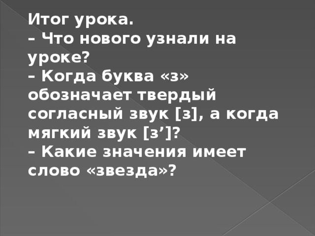 Итог урока. – Что нового узнали на уроке? – Когда буква «з» обозначает твердый согласный звук [з], а когда мягкий звук [з’]? – Какие значения имеет слово «звезда»?