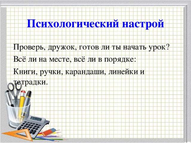 Психологический настрой Проверь, дружок, готов ли ты начать урок? Всё ли на месте, всё ли в порядке: Книги, ручки, карандаши, линейки и тетрадки.